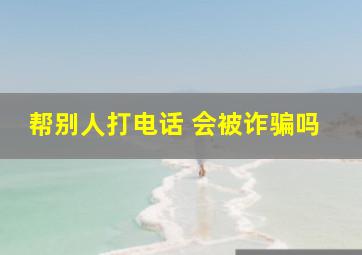 帮别人打电话 会被诈骗吗